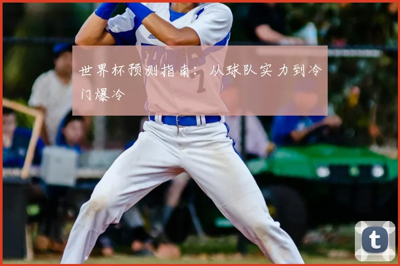 世界杯预测指南:从球队实力到冷门爆冷