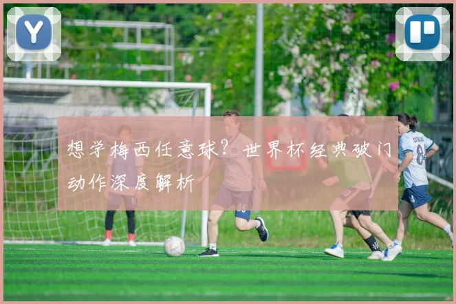想学梅西任意球？世界杯经典破门动作深度解析