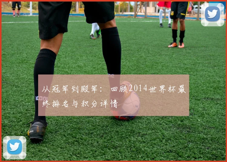 从冠军到殿军:回顾2014世界杯最终排名与积分详情