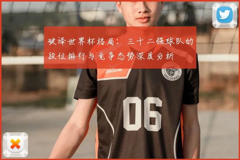 破译世界杯格局:三十二强球队的段位排行与竞争态势深度分析