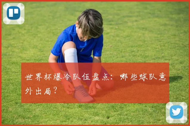 世界杯爆冷队伍盘点：哪些球队意外出局？