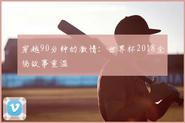 穿越90分钟的激情：世界杯2018全场故事重温