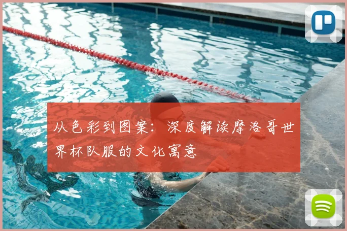 从色彩到图案:深度解读摩洛哥世界杯队服的文化寓意