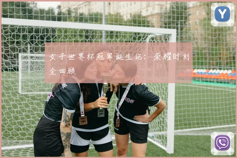 女子世界杯冠军诞生记:荣耀时刻全回顾