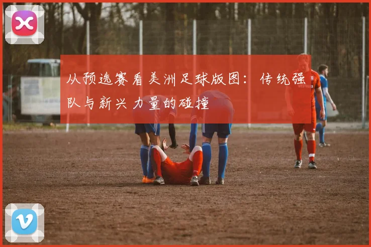 从预选赛看美洲足球版图：传统强队与新兴力量的碰撞