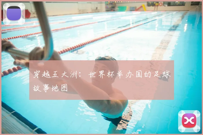 穿越五大洲：世界杯举办国的足球故事地图