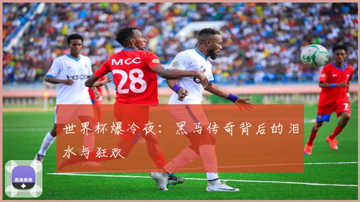 世界杯爆冷夜：黑马传奇背后的泪水与狂欢