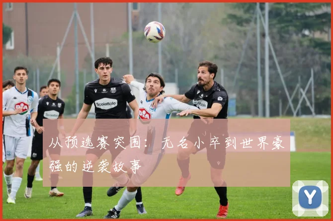 从预选赛突围：无名小卒到世界豪强的逆袭故事