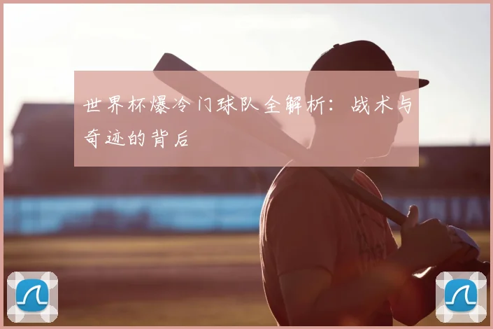 世界杯爆冷门球队全解析：战术与奇迹的背后