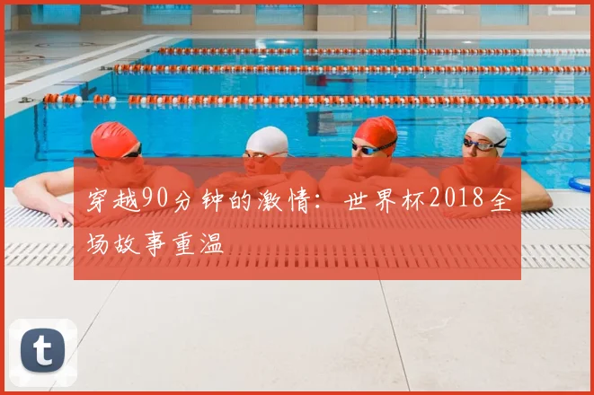 穿越90分钟的激情：世界杯2018全场故事重温