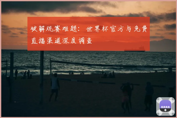 破解观赛难题:世界杯官方与免费直播渠道深度调查