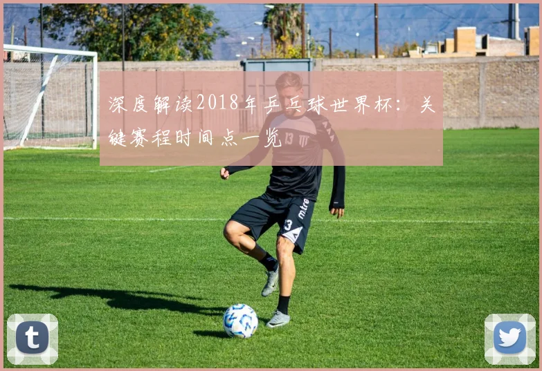 深度解读2018年乒乓球世界杯:关键赛程时间点一览