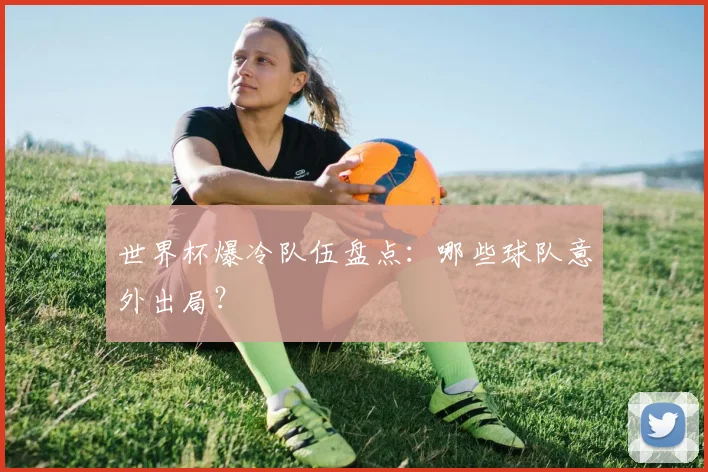 世界杯爆冷队伍盘点：哪些球队意外出局？