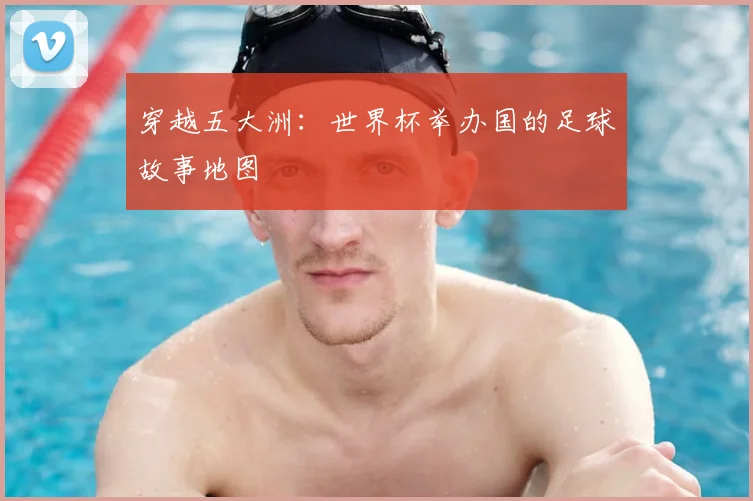穿越五大洲：世界杯举办国的足球故事地图