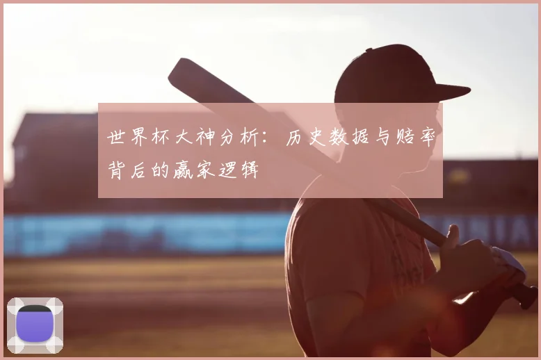 世界杯大神分析:历史数据与赔率背后的赢家逻辑
