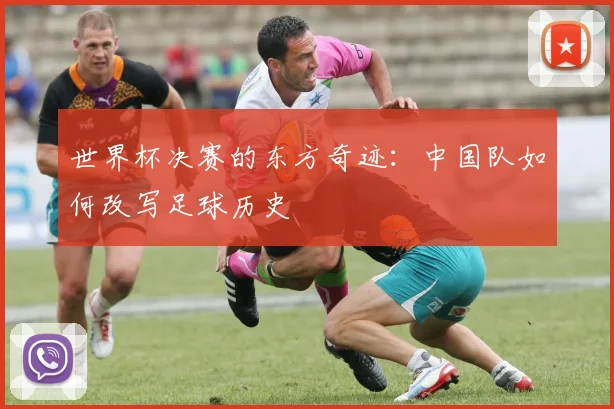 世界杯决赛的东方奇迹:中国队如何改写足球历史
