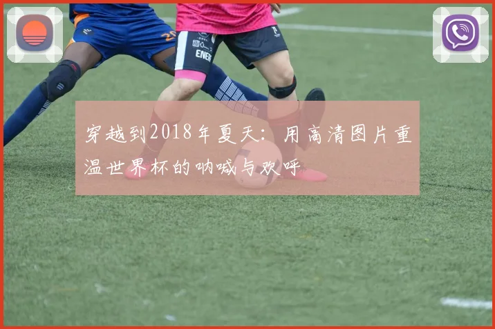 穿越到2018年夏天：用高清图片重温世界杯的呐喊与欢呼