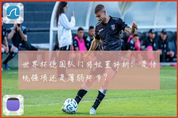 世界杯德国队门将位置评析:是传统强项还是薄弱环节?