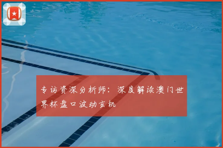 专访资深分析师:深度解读澳门世界杯盘口波动玄机