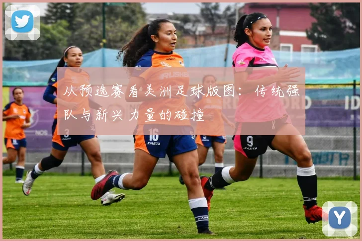 从预选赛看美洲足球版图：传统强队与新兴力量的碰撞