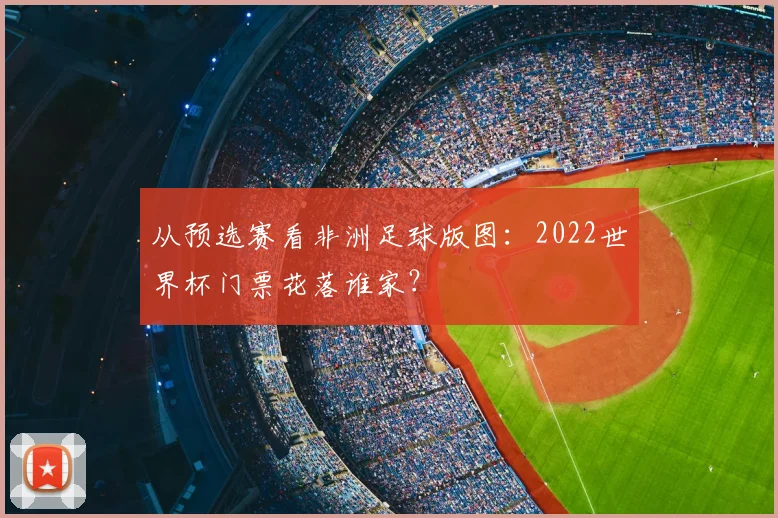 从预选赛看非洲足球版图：2022世界杯门票花落谁家？
