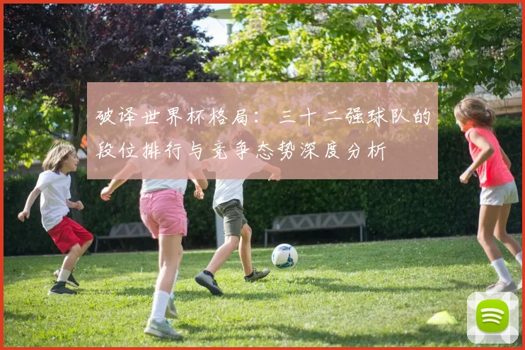 破译世界杯格局:三十二强球队的段位排行与竞争态势深度分析