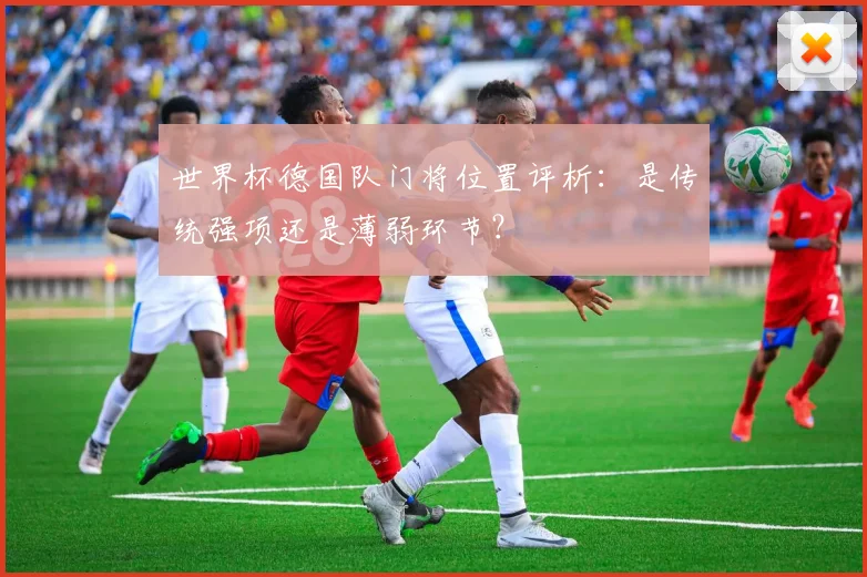 世界杯德国队门将位置评析:是传统强项还是薄弱环节?